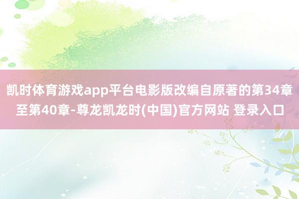 凯时体育游戏app平台电影版改编自原著的第34章至第40章-尊龙凯龙时(中国)官方网站 登录入口