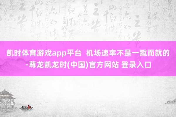 凯时体育游戏app平台 机场速率不是一蹴而就的-尊龙凯龙时(中国)官方网站 登录入口