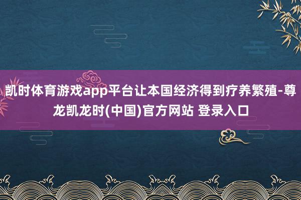 凯时体育游戏app平台让本国经济得到疗养繁殖-尊龙凯龙时(中国)官方网站 登录入口