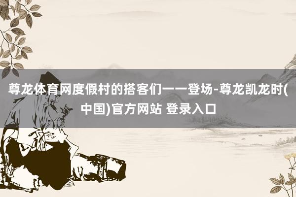 尊龙体育网度假村的搭客们一一登场-尊龙凯龙时(中国)官方网站 登录入口