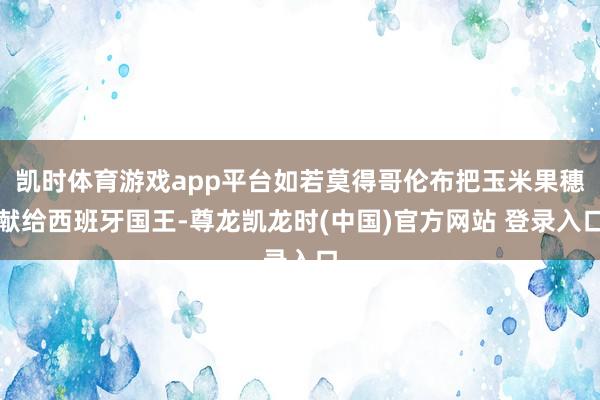凯时体育游戏app平台如若莫得哥伦布把玉米果穗献给西班牙国王-尊龙凯龙时(中国)官方网站 登录入口