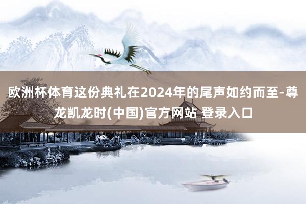 欧洲杯体育这份典礼在2024年的尾声如约而至-尊龙凯龙时(中国)官方网站 登录入口