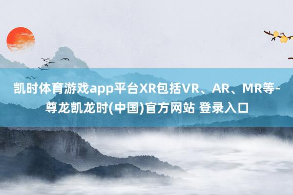 凯时体育游戏app平台XR包括VR、AR、MR等-尊龙凯龙时(中国)官方网站 登录入口