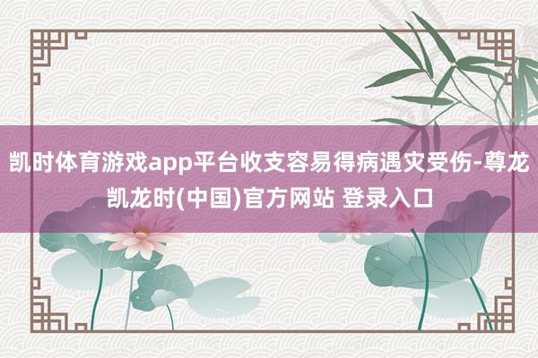 凯时体育游戏app平台收支容易得病遇灾受伤-尊龙凯龙时(中国)官方网站 登录入口