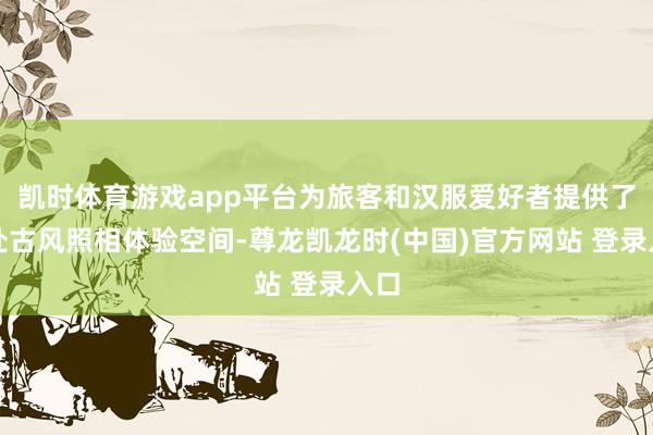 凯时体育游戏app平台为旅客和汉服爱好者提供了一处古风照相体验空间-尊龙凯龙时(中国)官方网站 登录入口