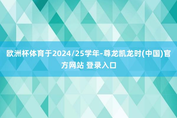 欧洲杯体育于2024/25学年-尊龙凯龙时(中国)官方网站 登录入口