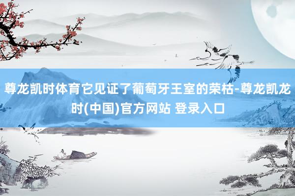 尊龙凯时体育它见证了葡萄牙王室的荣枯-尊龙凯龙时(中国)官方网站 登录入口