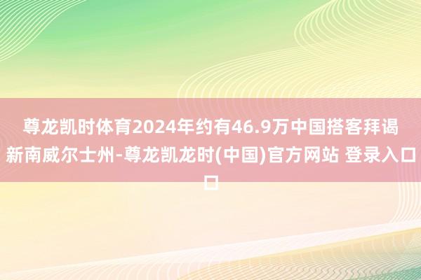 尊龙凯时体育2024年约有46.9万中国搭客拜谒新南威尔士州-尊龙凯龙时(中国)官方网站 登录入口