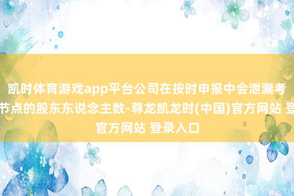 凯时体育游戏app平台公司在按时申报中会泄漏考虑技艺节点的股东东说念主数-尊龙凯龙时(中国)官方网站 登录入口