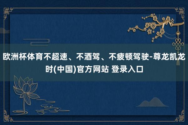 欧洲杯体育不超速、不酒驾、不疲顿驾驶-尊龙凯龙时(中国)官方网站 登录入口