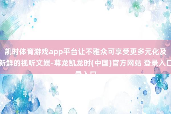 凯时体育游戏app平台让不雅众可享受更多元化及新鲜的视听文娱-尊龙凯龙时(中国)官方网站 登录入口