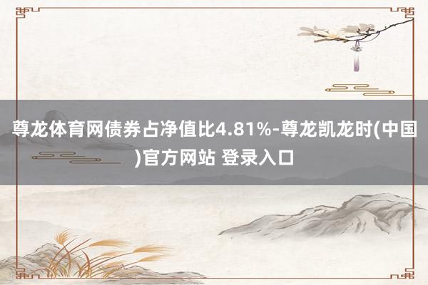 尊龙体育网债券占净值比4.81%-尊龙凯龙时(中国)官方网站 登录入口