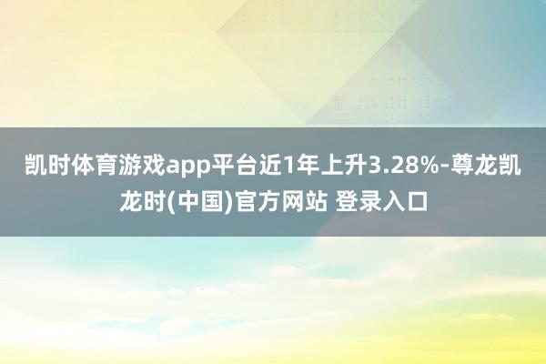 凯时体育游戏app平台近1年上升3.28%-尊龙凯龙时(中国)官方网站 登录入口