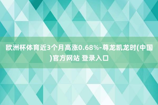 欧洲杯体育近3个月高涨0.68%-尊龙凯龙时(中国)官方网站 登录入口