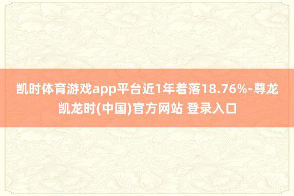 凯时体育游戏app平台近1年着落18.76%-尊龙凯龙时(中国)官方网站 登录入口