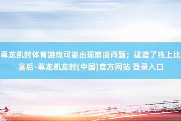 尊龙凯时体育游戏可能出现崩溃问题;建造了线上比赛后-尊龙凯龙时(中国)官方网站 登录入口