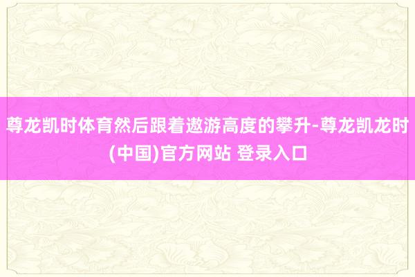 尊龙凯时体育然后跟着遨游高度的攀升-尊龙凯龙时(中国)官方网站 登录入口