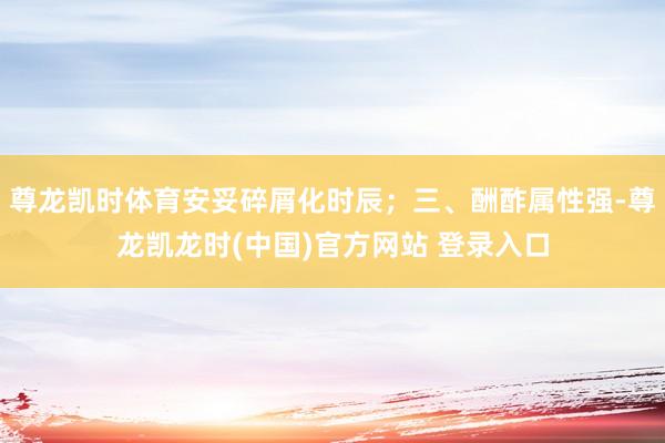 尊龙凯时体育安妥碎屑化时辰;三、酬酢属性强-尊龙凯龙时(中国)官方网站 登录入口
