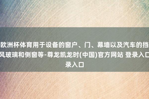 欧洲杯体育用于设备的窗户、门、幕墙以及汽车的挡风玻璃和侧窗等-尊龙凯龙时(中国)官方网站 登录入口
