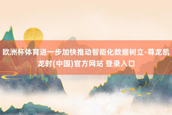 欧洲杯体育进一步加快推动智能化数据树立-尊龙凯龙时(中国)官方网站 登录入口