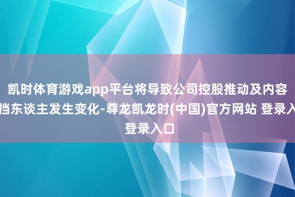 凯时体育游戏app平台将导致公司控股推动及内容阻挡东谈主发生变化-尊龙凯龙时(中国)官方网站 登录入口