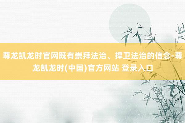 尊龙凯龙时官网既有崇拜法治、捍卫法治的信念-尊龙凯龙时(中国)官方网站 登录入口
