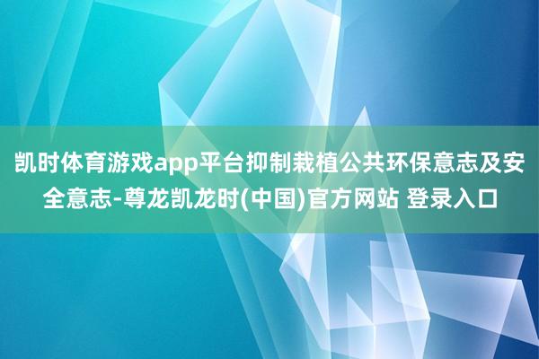 凯时体育游戏app平台抑制栽植公共环保意志及安全意志-尊龙凯龙时(中国)官方网站 登录入口