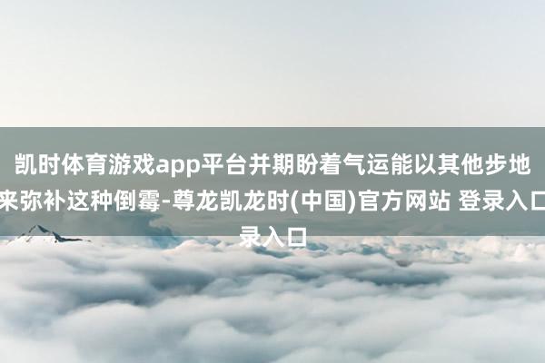 凯时体育游戏app平台并期盼着气运能以其他步地来弥补这种倒霉-尊龙凯龙时(中国)官方网站 登录入口