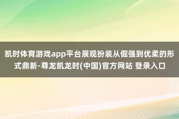 凯时体育游戏app平台展现扮装从倔强到优柔的形式鼎新-尊龙凯龙时(中国)官方网站 登录入口