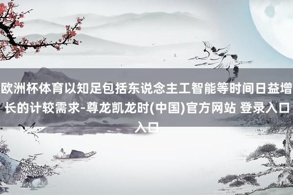欧洲杯体育以知足包括东说念主工智能等时间日益增长的计较需求-尊龙凯龙时(中国)官方网站 登录入口
