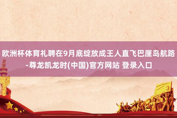 欧洲杯体育礼聘在9月底绽放成王人直飞巴厘岛航路-尊龙凯龙时(中国)官方网站 登录入口