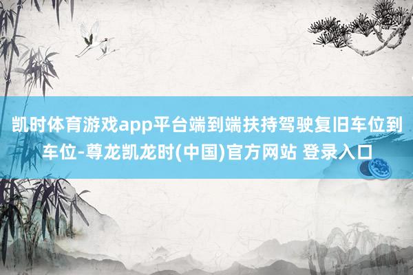 凯时体育游戏app平台端到端扶持驾驶复旧车位到车位-尊龙凯龙时(中国)官方网站 登录入口