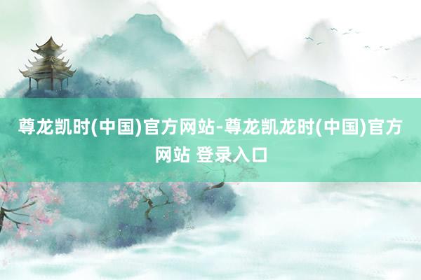 尊龙凯时(中国)官方网站-尊龙凯龙时(中国)官方网站 登录入口