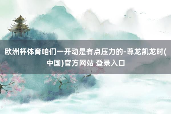 欧洲杯体育咱们一开动是有点压力的-尊龙凯龙时(中国)官方网站 登录入口