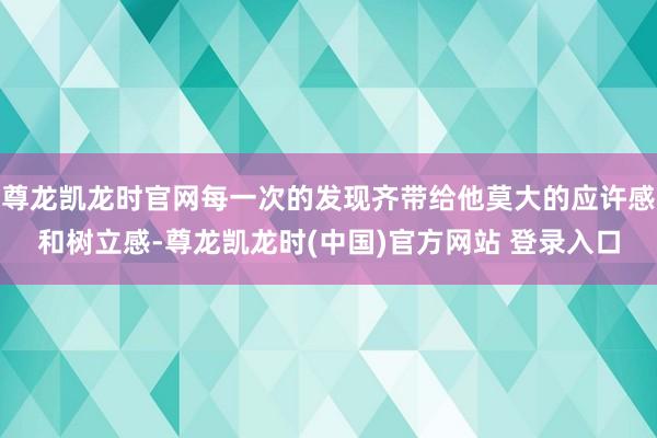尊龙凯龙时官网每一次的发现齐带给他莫大的应许感和树立感-尊龙凯龙时(中国)官方网站 登录入口
