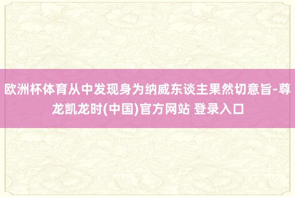欧洲杯体育从中发现身为纳威东谈主果然切意旨-尊龙凯龙时(中国)官方网站 登录入口