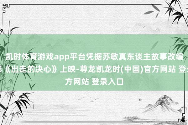 凯时体育游戏app平台凭据苏敏真东谈主故事改编的电影《出走的决心》上映-尊龙凯龙时(中国)官方网站 登录入口