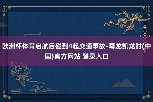 欧洲杯体育启航后碰到4起交通事故-尊龙凯龙时(中国)官方网站 登录入口