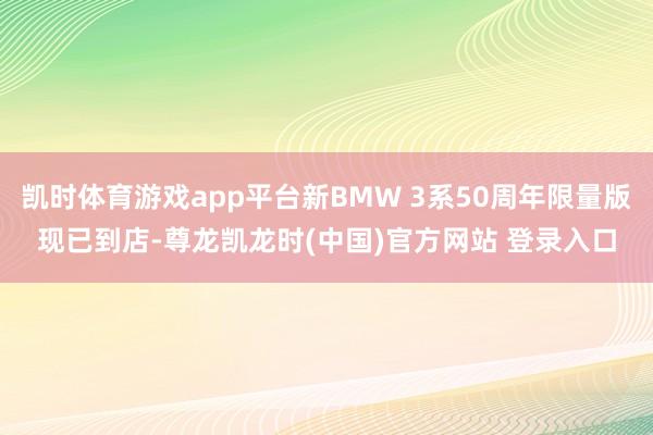 凯时体育游戏app平台新BMW 3系50周年限量版现已到店-尊龙凯龙时(中国)官方网站 登录入口