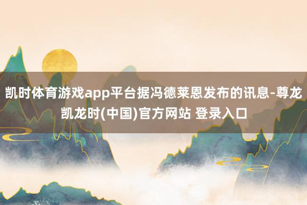 凯时体育游戏app平台据冯德莱恩发布的讯息-尊龙凯龙时(中国)官方网站 登录入口