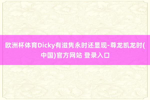 欧洲杯体育Dicky有滋隽永时还显现-尊龙凯龙时(中国)官方网站 登录入口