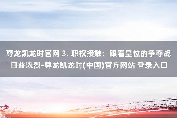 尊龙凯龙时官网 3. 职权接触:跟着皇位的争夺战日益浓烈-尊龙凯龙时(中国)官方网站 登录入口