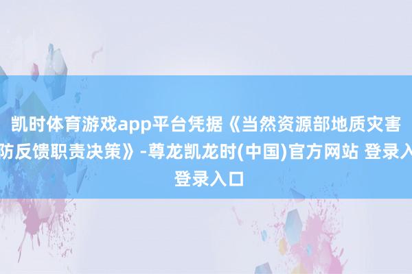 凯时体育游戏app平台凭据《当然资源部地质灾害驻防反馈职责决策》-尊龙凯龙时(中国)官方网站 登录入口