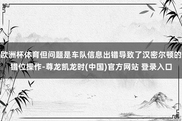 欧洲杯体育但问题是车队信息出错导致了汉密尔顿的错位操作-尊龙凯龙时(中国)官方网站 登录入口