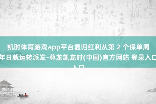凯时体育游戏app平台复归红利从第 2 个保单周年日就运转派发-尊龙凯龙时(中国)官方网站 登录入口