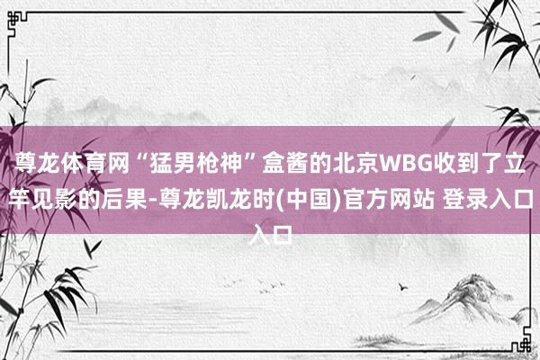 尊龙体育网“猛男枪神”盒酱的北京WBG收到了立竿见影的后果-尊龙凯龙时(中国)官方网站 登录入口