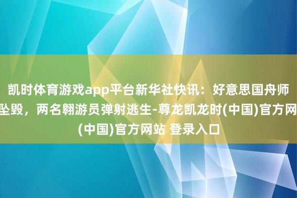 凯时体育游戏app平台新华社快讯：好意思国舟师一架战争机坠毁，两名翱游员弹射逃生-尊龙凯龙时(中国)官方网站 登录入口