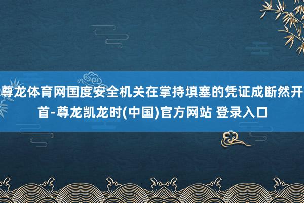 尊龙体育网国度安全机关在掌持填塞的凭证成断然开首-尊龙凯龙时(中国)官方网站 登录入口
