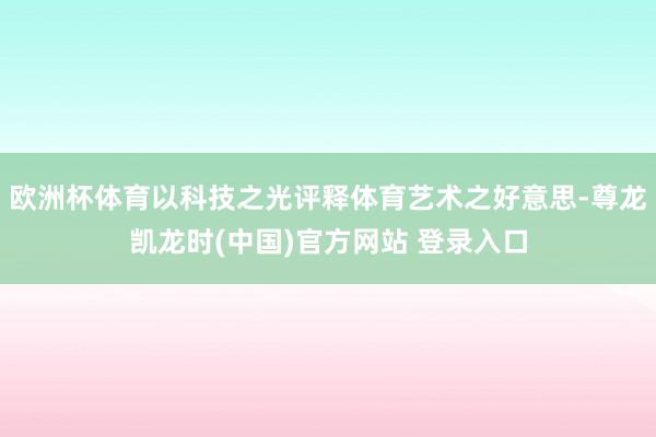 欧洲杯体育以科技之光评释体育艺术之好意思-尊龙凯龙时(中国)官方网站 登录入口