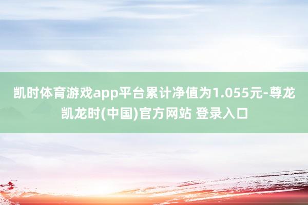 凯时体育游戏app平台累计净值为1.055元-尊龙凯龙时(中国)官方网站 登录入口